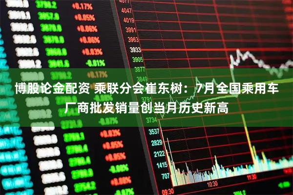 博股论金配资 乘联分会崔东树：7月全国乘用车厂商批发销量创当月历史新高