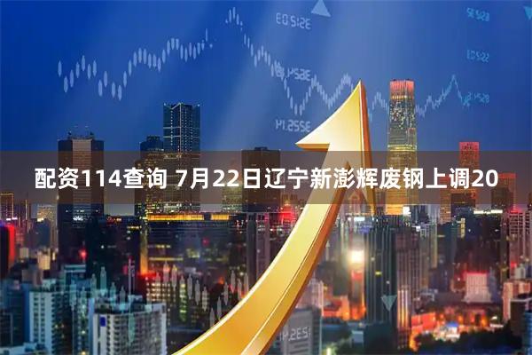配资114查询 7月22日辽宁新澎辉废钢上调20
