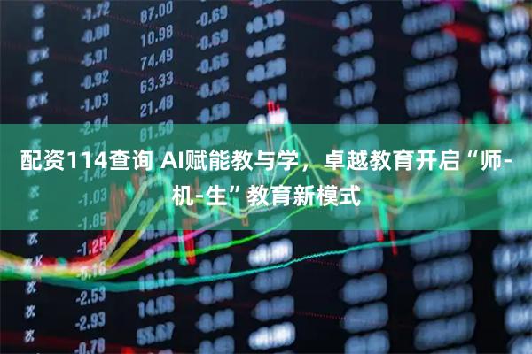配资114查询 AI赋能教与学，卓越教育开启“师-机-生”教育新模式