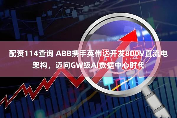 配资114查询 ABB携手英伟达开发800V直流电架构，迈向GW级AI数据中心时代