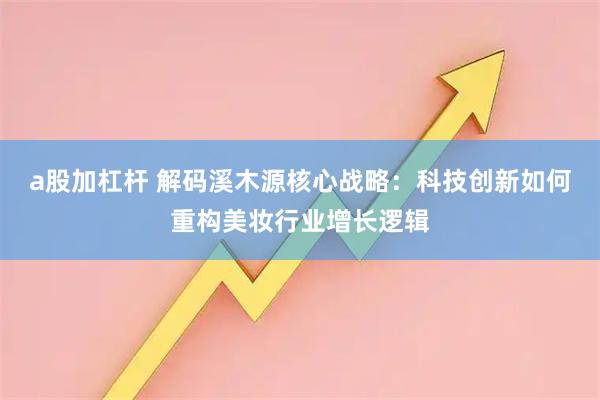 a股加杠杆 解码溪木源核心战略：科技创新如何重构美妆行业增长逻辑