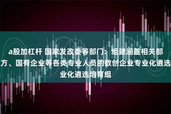 a股加杠杆 国家发改委等部门：组建涵盖相关部门、地方、国有企业等各类专业人员的数创企业专业化遴选培育组