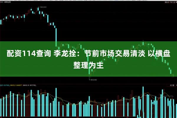 配资114查询 李龙拴：节前市场交易清淡 以横盘整理为主