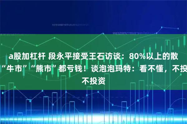a股加杠杆 段永平接受王石访谈：80%以上的散户“牛市”“熊市”都亏钱！谈泡泡玛特：看不懂，不投资