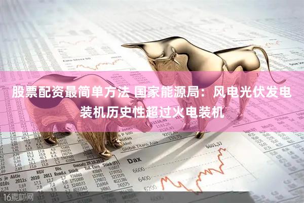 股票配资最简单方法 国家能源局：风电光伏发电装机历史性超过火电装机