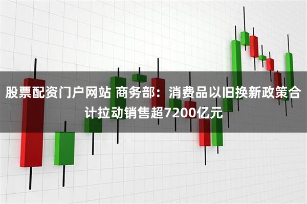 股票配资门户网站 商务部：消费品以旧换新政策合计拉动销售超7200亿元