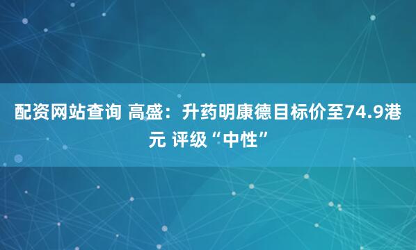 配资网站查询 高盛：升药明康德目标价至74.9港元 评级“中性”
