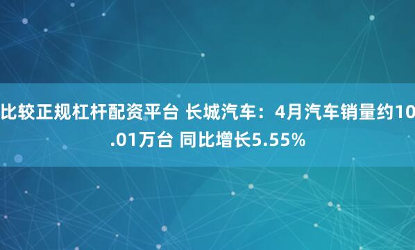 比较正规杠杆配资平台 长城汽车：4月汽车销量约10.01万台 同比增长5.55%