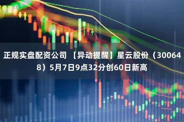 正规实盘配资公司 【异动提醒】星云股份（300648）5月7日9点32分创60日新高