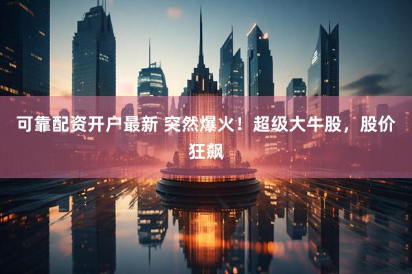 可靠配资开户最新 突然爆火！超级大牛股，股价狂飙