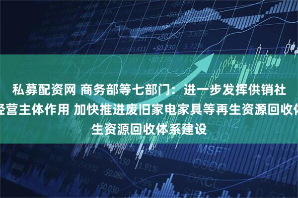 私募配资网 商务部等七部门：进一步发挥供销社企业等经营主体作用 加快推进废旧家电家具等再生资源回收体系建设