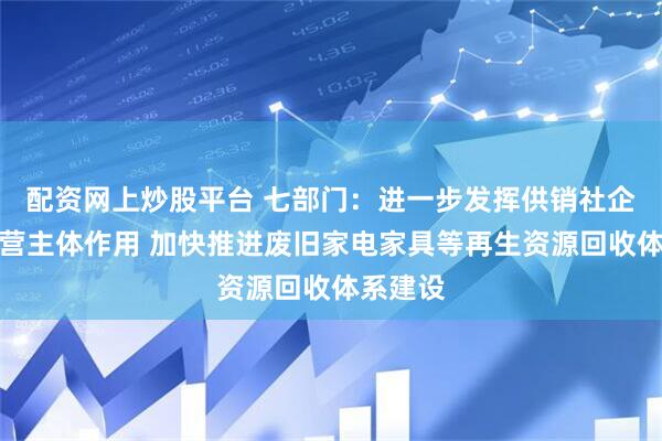 配资网上炒股平台 七部门：进一步发挥供销社企业等经营主体作用 加快推进废旧家电家具等再生资源回收体系建设