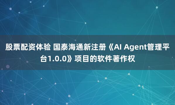股票配资体验 国泰海通新注册《AI Agent管理平台1.0.0》项目的软件著作权