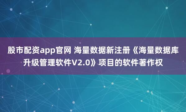股市配资app官网 海量数据新注册《海量数据库升级管理软件V2.0》项目的软件著作权